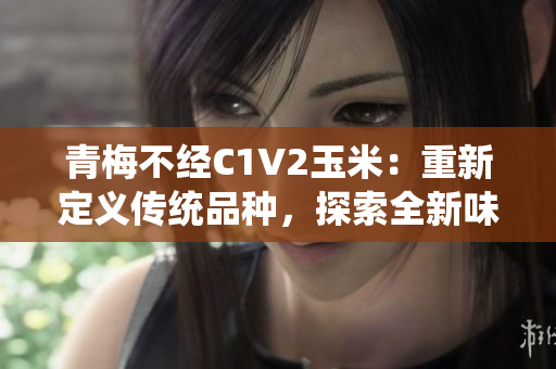 青梅不經(jīng)C1V2玉米：重新定義傳統(tǒng)品種，探索全新味道