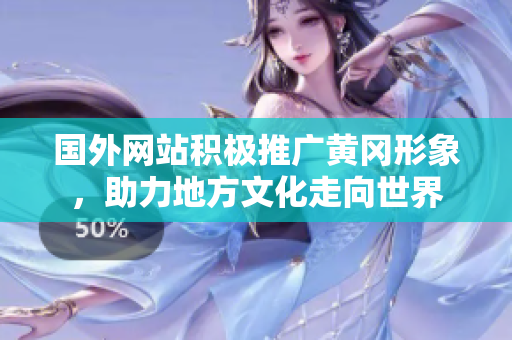 國外網(wǎng)站積極推廣黃岡形象，助力地方文化走向世界