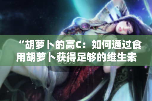 “胡蘿卜的高C：如何通過食用胡蘿卜獲得足夠的維生素C？”