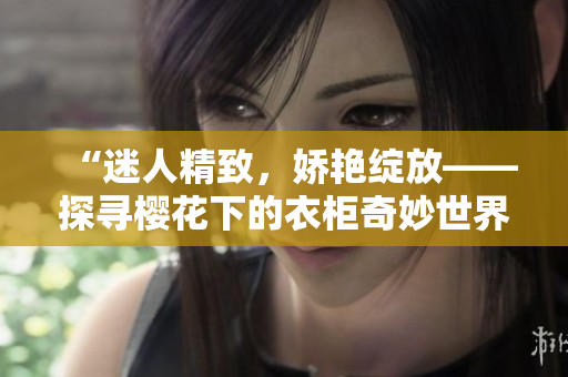 “迷人精致，嬌艷綻放——探尋櫻花下的衣柜奇妙世界！”
