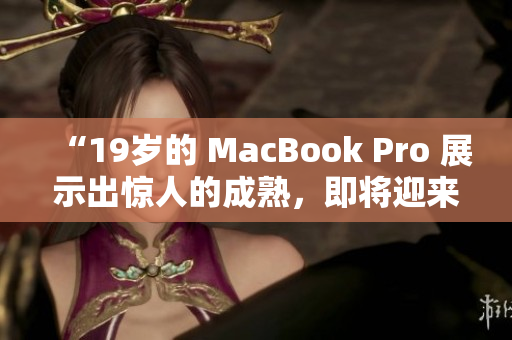 “19歲的 MacBook Pro 展示出驚人的成熟，即將迎來16歲生日”
