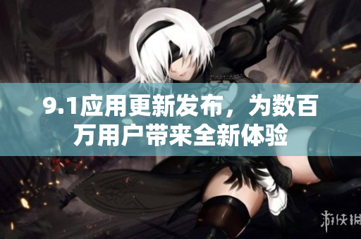 9.1應(yīng)用更新發(fā)布，為數(shù)百萬用戶帶來全新體驗(yàn)