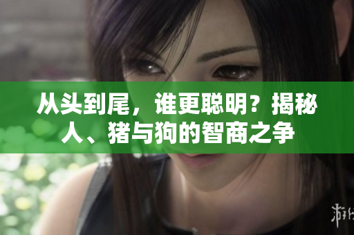 從頭到尾，誰更聰明？揭秘人、豬與狗的智商之爭(zhēng)