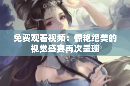 免費(fèi)觀看視頻：驚艷絕美的視覺盛宴再次呈現(xiàn)
