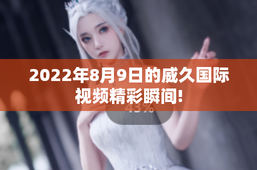 2022年8月9日的威久國際視頻精彩瞬間!