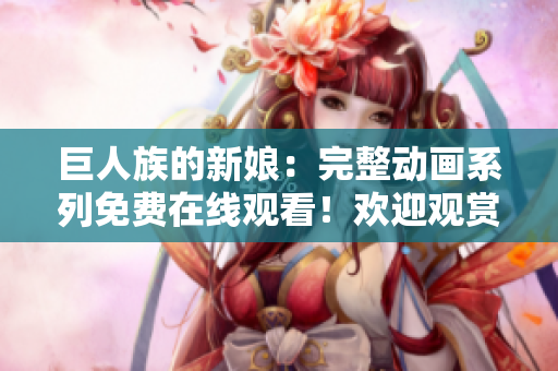 巨人族的新娘：完整動(dòng)畫系列免費(fèi)在線觀看！歡迎觀賞所有集數(shù)！