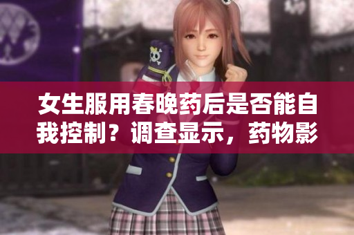 女生服用春晚藥后是否能自我控制？調查顯示，藥物影響與個體因素有關。
