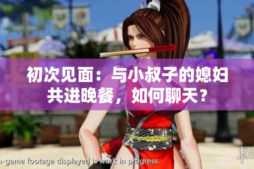 初次見面：與小叔子的媳婦共進(jìn)晚餐，如何聊天？