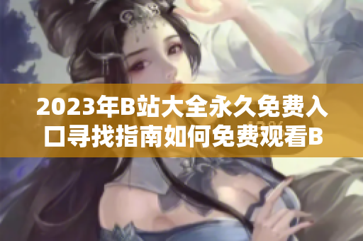 2023年B站大全永久免費(fèi)入口尋找指南如何免費(fèi)觀看B站所有視頻