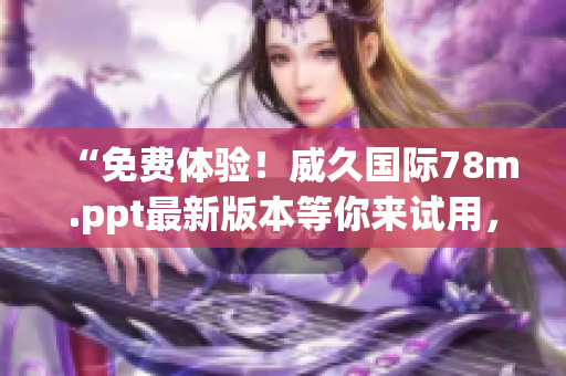 “免費體驗！威久國際78m.ppt最新版本等你來試用，盡享強大功能！”