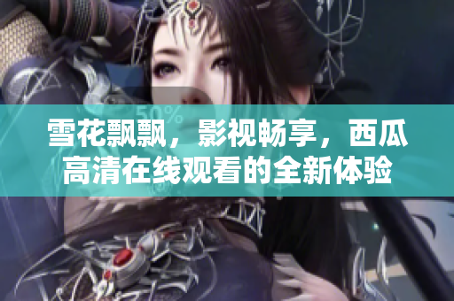 雪花飄飄，影視暢享，西瓜高清在線觀看的全新體驗