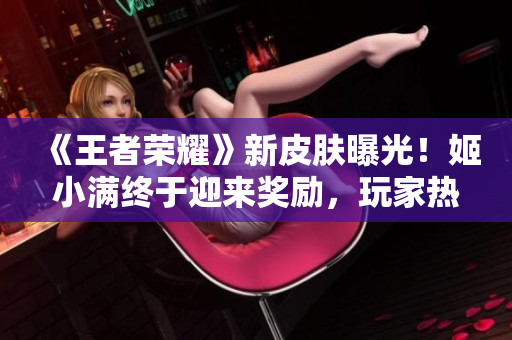 《王者榮耀》新皮膚曝光！姬小滿終于迎來獎勵，玩家熱議新形象
