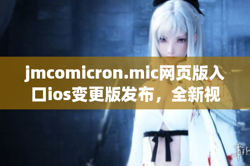 jmcomicron.mic網(wǎng)頁版入口ios變更版發(fā)布，全新視覺體驗(yàn)與更多福利等你來！