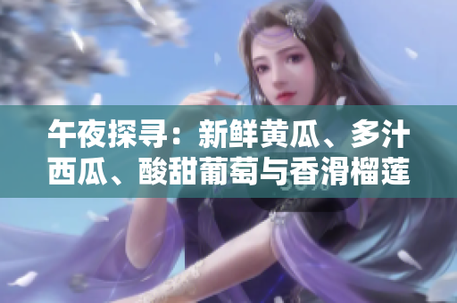 午夜探尋：新鮮黃瓜、多汁西瓜、酸甜葡萄與香滑榴蓮，探秘線上鮮果之旅