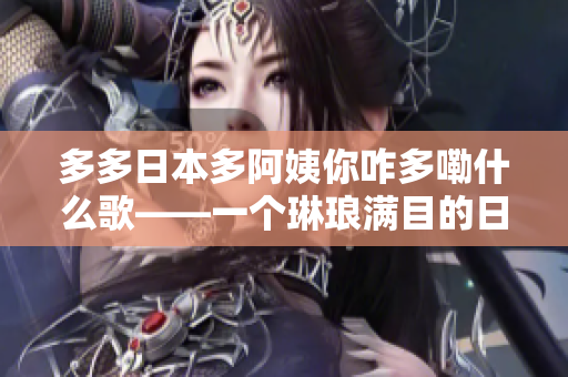 多多日本多阿姨你咋多嘞什么歌——一個(gè)琳瑯滿目的日本流行歌曲盛宴