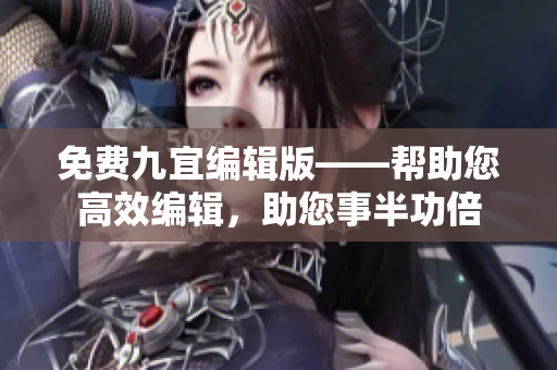 免費(fèi)九宜編輯版——幫助您高效編輯，助您事半功倍