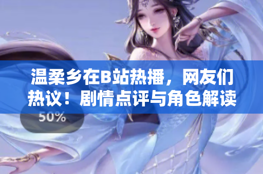 溫柔鄉(xiāng)在B站熱播，網(wǎng)友們熱議！劇情點(diǎn)評與角色解讀揭秘