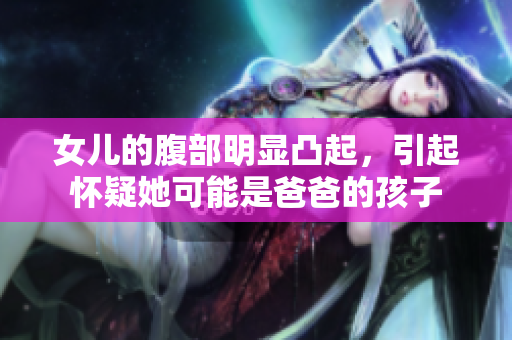 女兒的腹部明顯凸起，引起懷疑她可能是爸爸的孩子