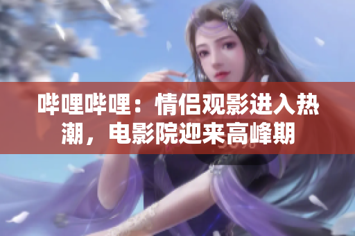 嗶哩嗶哩：情侶觀影進(jìn)入熱潮，電影院迎來高峰期