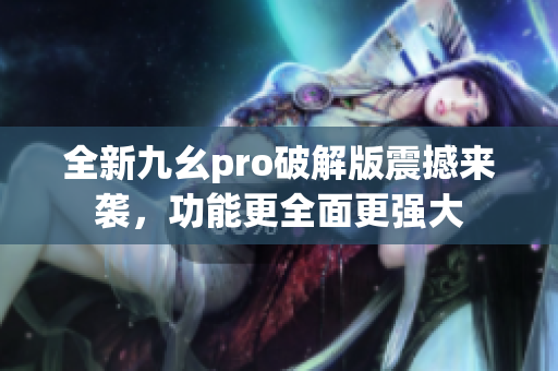 全新九幺pro破解版震撼來襲，功能更全面更強(qiáng)大