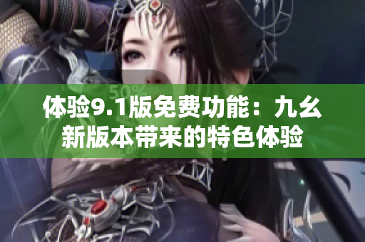 體驗(yàn)9.1版免費(fèi)功能：九幺新版本帶來的特色體驗(yàn)