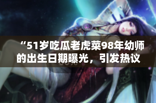 “51歲吃瓜老虎菜98年幼師的出生日期曝光，引發(fā)熱議！”