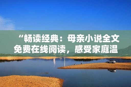 “暢讀經(jīng)典：母親小說全文免費(fèi)在線閱讀，感受家庭溫情與母愛情懷！”