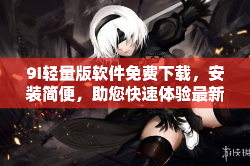 9I輕量版軟件免費(fèi)下載，安裝簡(jiǎn)便，助您快速體驗(yàn)最新功能