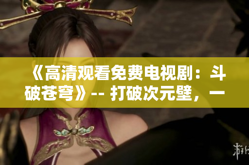 《高清觀看免費(fèi)電視?。憾菲粕n穹》-- 打破次元壁，一鍵暢享經(jīng)典正版劇集
