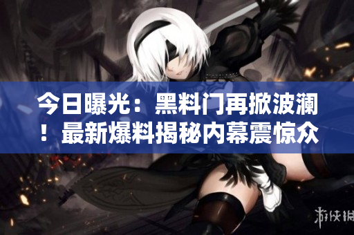 今日曝光：黑料門(mén)再掀波瀾！最新爆料揭秘內(nèi)幕震驚眾人，曝光對(duì)象引發(fā)熱議