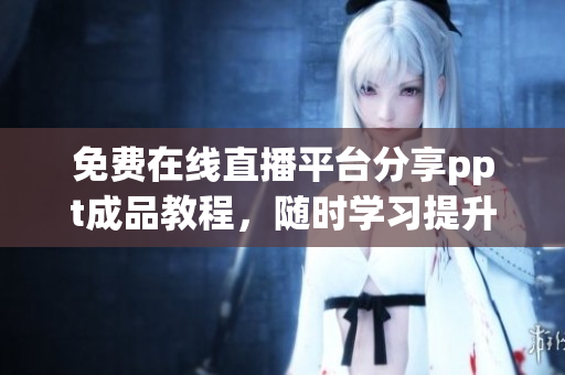 免費(fèi)在線直播平臺(tái)分享ppt成品教程，隨時(shí)學(xué)習(xí)提升技能