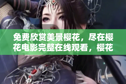免費(fèi)欣賞美景櫻花，盡在櫻花電影完整在線觀看，櫻花電影全集任你欣賞