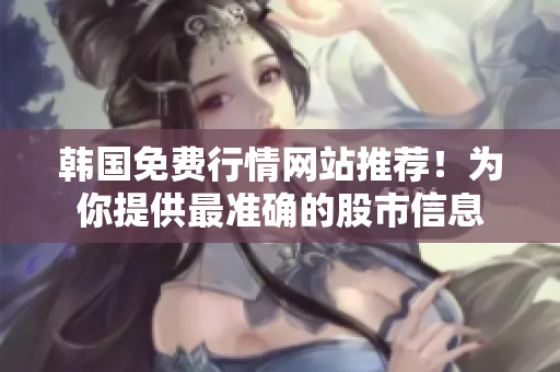 韓國免費(fèi)行情網(wǎng)站推薦！為你提供最準(zhǔn)確的股市信息