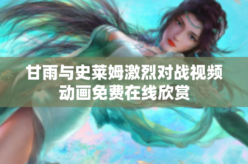 甘雨與史萊姆激烈對(duì)戰(zhàn)視頻動(dòng)畫免費(fèi)在線欣賞