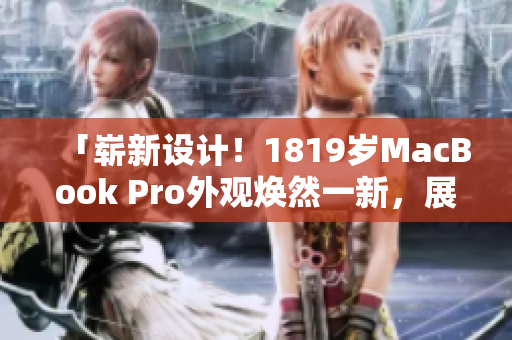 「嶄新設(shè)計(jì)！1819歲MacBook Pro外觀煥然一新，展現(xiàn)出全新風(fēng)采」