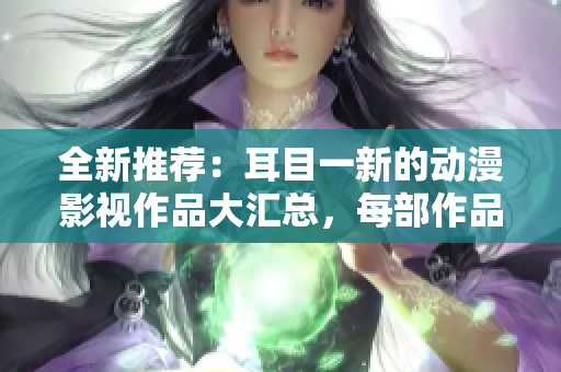 全新推薦：耳目一新的動(dòng)漫影視作品大匯總，每部作品都不容錯(cuò)過！