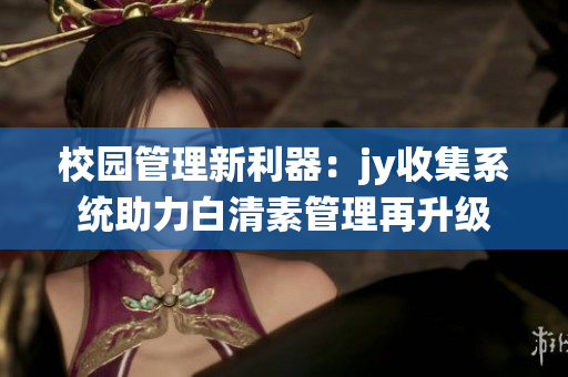 校園管理新利器：jy收集系統(tǒng)助力白清素管理再升級