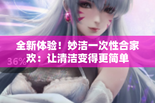 全新體驗(yàn)！妙潔一次性合家歡：讓清潔變得更簡(jiǎn)單