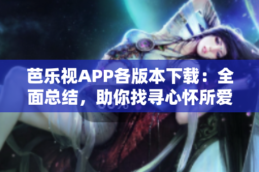 芭樂視APP各版本下載：全面總結(jié)，助你找尋心懷所愛