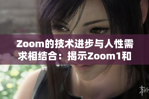 Zoom的技術進步與人性需求相結合：揭示Zoom1和Zoom的差異
