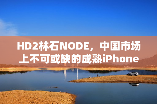 HD2林石NODE，中國市場上不可或缺的成熟iPhone