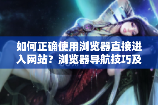 如何正確使用瀏覽器直接進入網(wǎng)站？瀏覽器導航技巧及小貼士分享