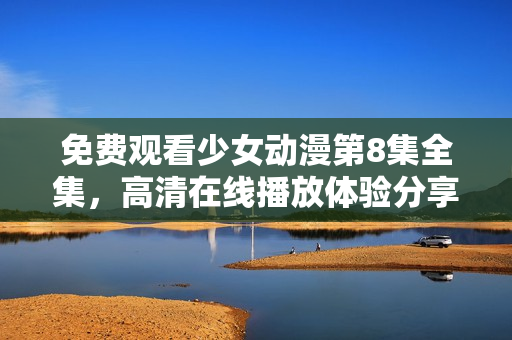 免費觀看少女動漫第8集全集，高清在線播放體驗分享