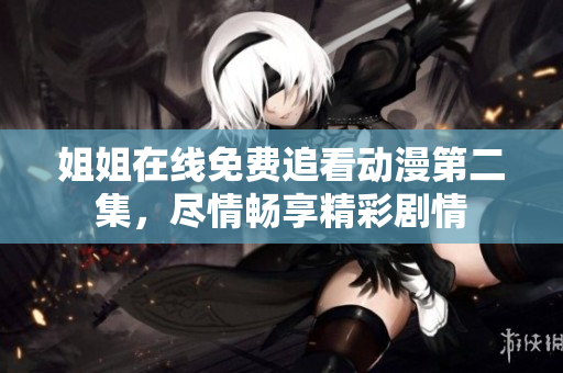 姐姐在線免費(fèi)追看動(dòng)漫第二集，盡情暢享精彩劇情