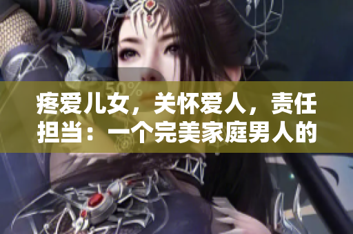 疼愛兒女，關(guān)懷愛人，責(zé)任擔(dān)當(dāng)：一個(gè)完美家庭男人的故事