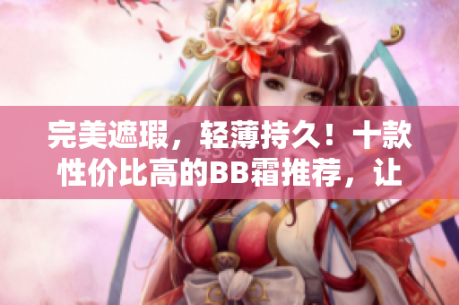 完美遮瑕，輕薄持久！十款性價(jià)比高的BB霜推薦，讓你肌膚煥發(fā)光彩