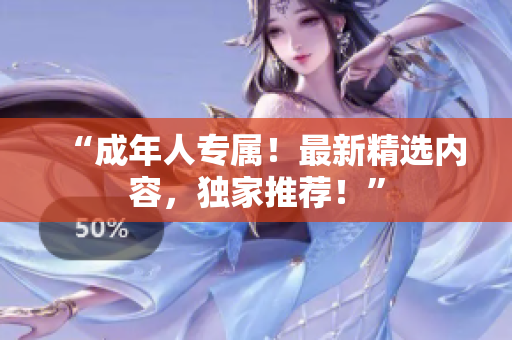 “成年人專屬！最新精選內(nèi)容，獨(dú)家推薦！”