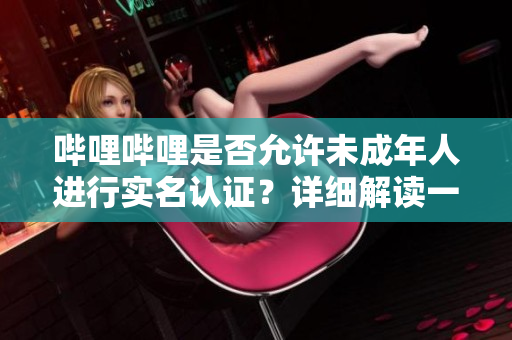 嗶哩嗶哩是否允許未成年人進(jìn)行實(shí)名認(rèn)證？詳細(xì)解讀一下
