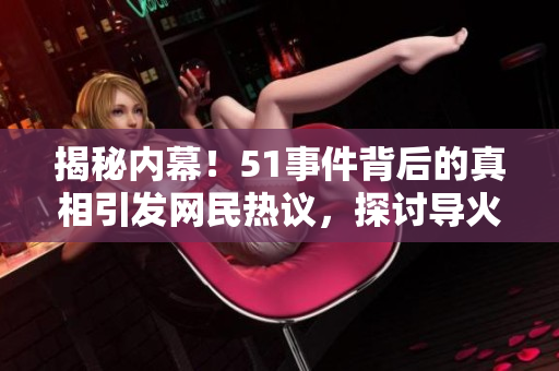 揭秘內(nèi)幕！51事件背后的真相引發(fā)網(wǎng)民熱議，探討導(dǎo)火索及其影響