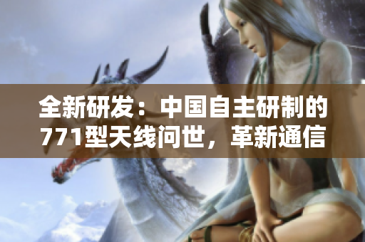 全新研發(fā)：中國(guó)自主研制的771型天線問世，革新通信技術(shù)